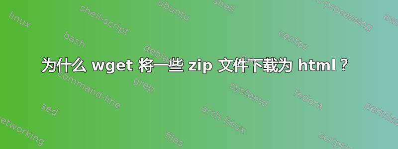 为什么 wget 将一些 zip 文件下载为 html？