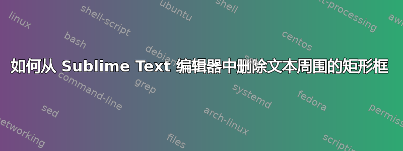 如何从 Sublime Text 编辑器中删除文本周围的矩形框