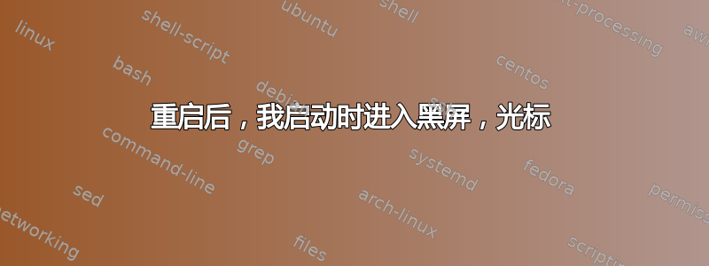 重启后，我启动时进入黑屏，光标