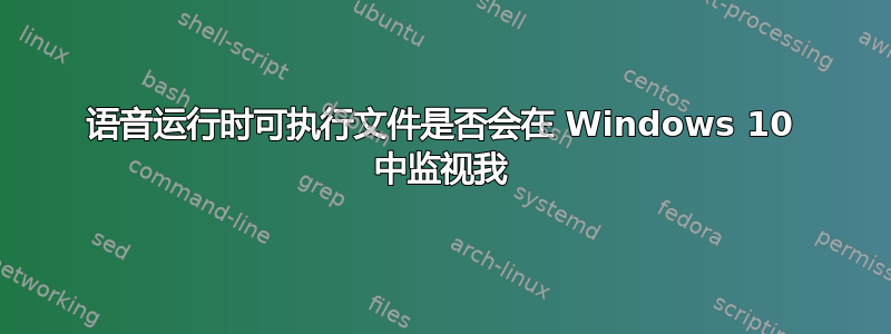 语音运行时可执行文件是否会在 Windows 10 中监视我