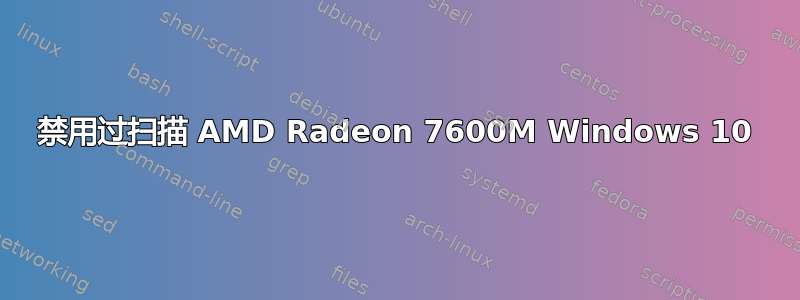 禁用过扫描 AMD Radeon 7600M Windows 10