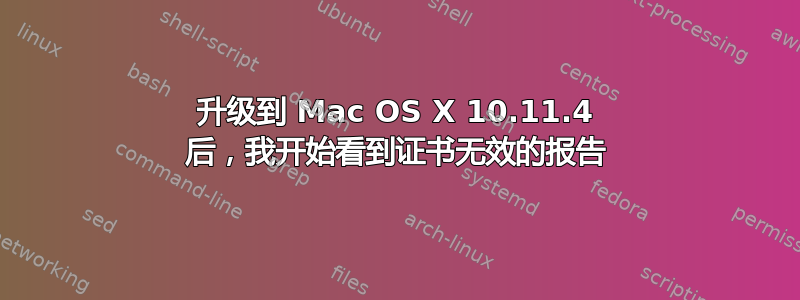 升级到 Mac OS X 10.11.4 后，我开始看到证书无效的报告