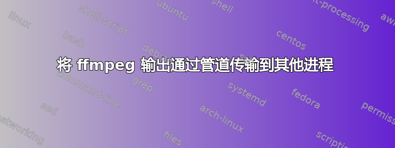 将 ffmpeg 输出通过管道传输到其他进程