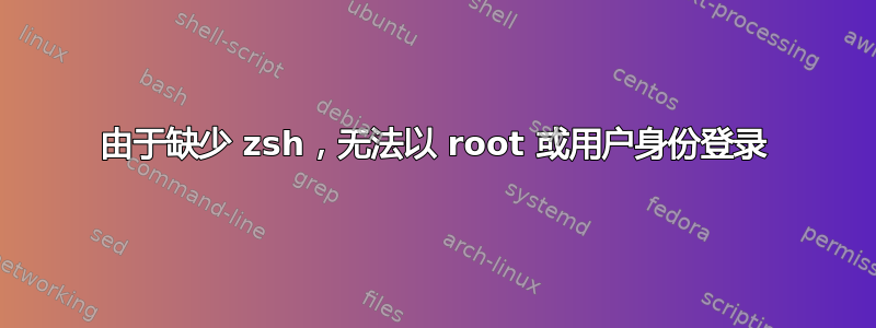 由于缺少 zsh，无法以 root 或用户身份登录