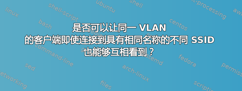 是否可以让同一 VLAN 的客户端即使连接到具有相同名称的不同 SSID 也能够互相看到？