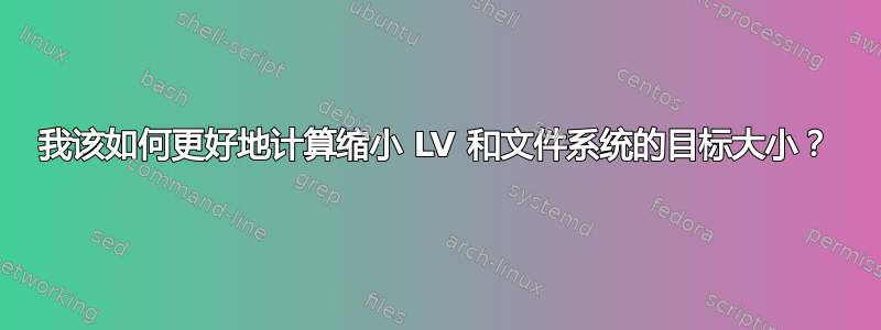 我该如何更好地计算缩小 LV 和文件系统的目标大小？