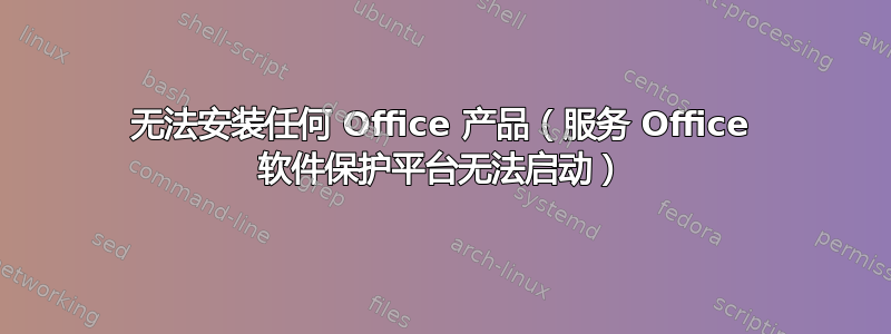 无法安装任何 Office 产品（服务 Office 软件保护平台无法启动）