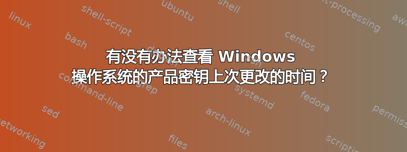 有没有办法查看 Windows 操作系统的产品密钥上次更改的时间？