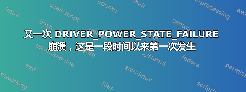 又一次 DRIVER_POWER_STATE_FAILURE 崩溃，这是一段时间以来第一次发生