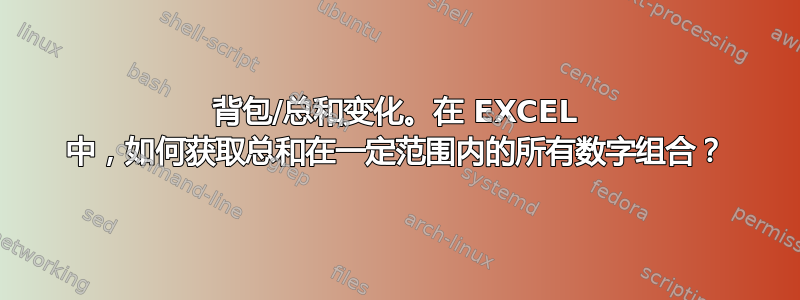 背包/总和变化。在 EXCEL 中，如何获取总和在一定范围内的所有数字组合？