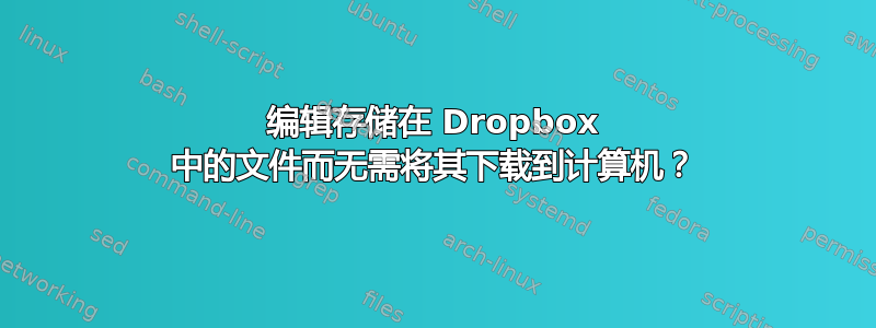 编辑存储在 Dropbox 中的文件而无需将其下载到计算机？