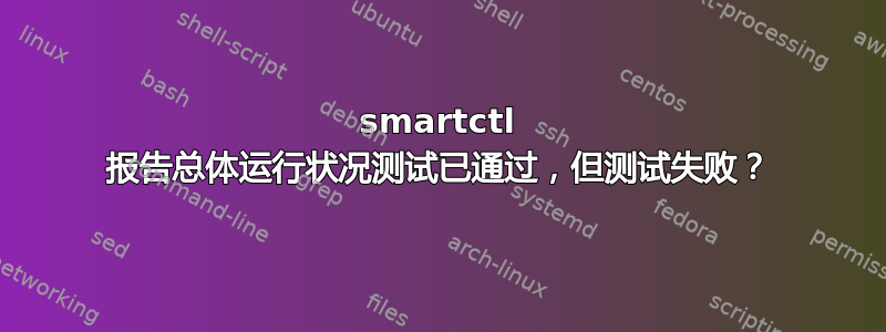 smartctl 报告总体运行状况测试已通过，但测试失败？