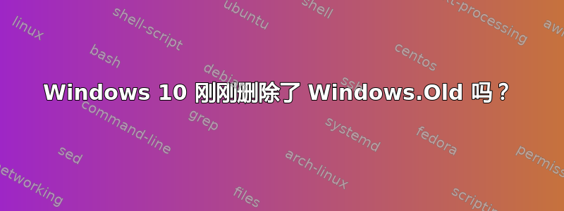 Windows 10 刚刚删除了 Windows.Old 吗？