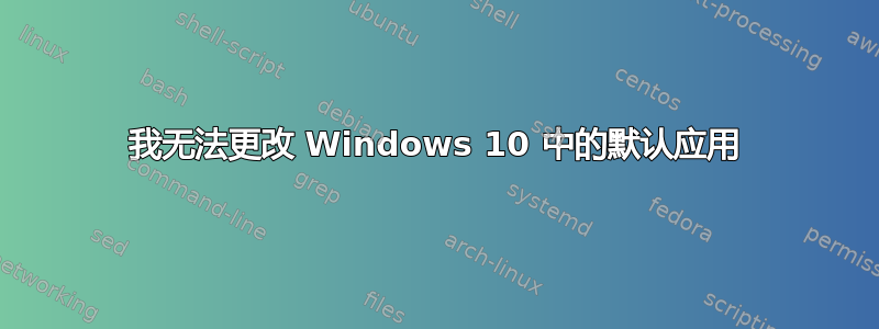 我无法更改 Windows 10 中的默认应用