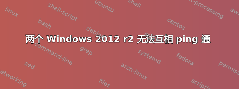 两个 Windows 2012 r2 无法互相 ping 通