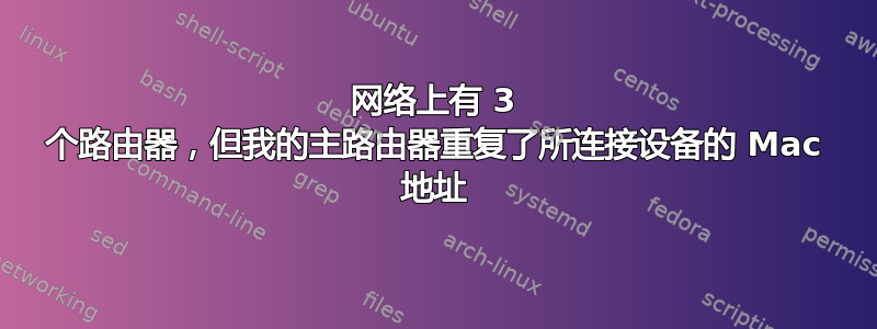 网络上有 3 个路由器，但我的主路由器重复了所连接设备的 Mac 地址