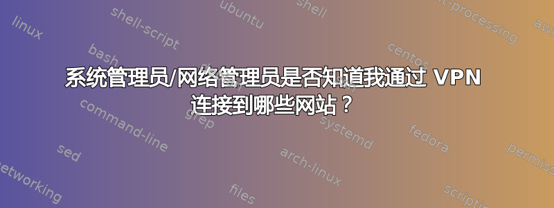 系统管理员/网络管理员是否知道我通过 VPN 连接到哪些网站？