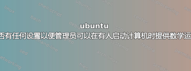 ubuntu 中是否有任何设置以便管理员可以在有人启动计算机时提供数学运算？