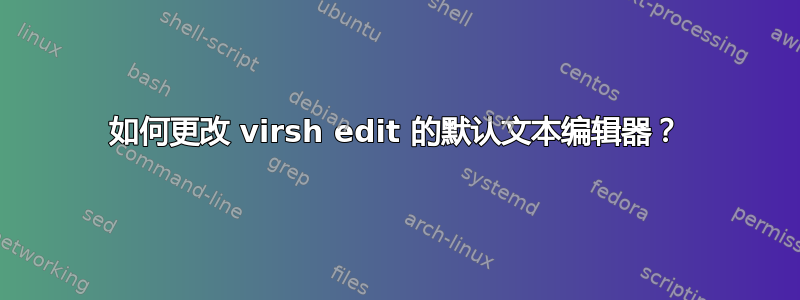 如何更改 virsh edit 的默认文本编辑器？