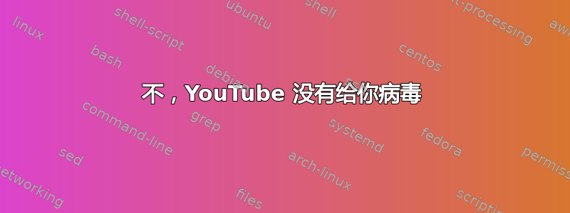 不，YouTube 没有给你病毒