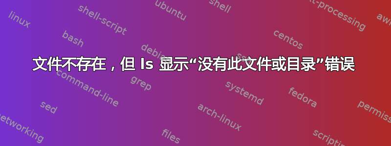 文件不存在，但 ls 显示“没有此文件或目录”错误