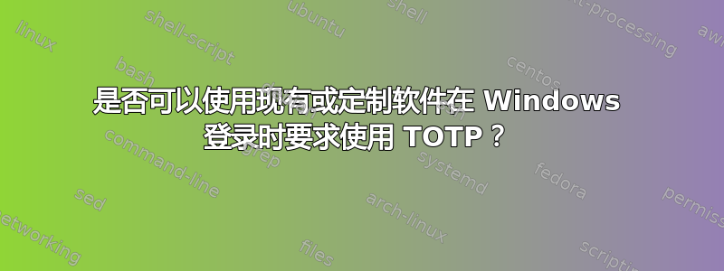 是否可以使用现有或定制软件在 Windows 登录时要求使用 TOTP？