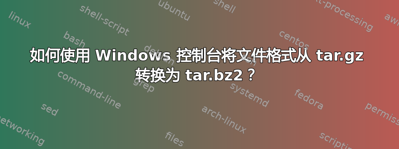 如何使用 Windows 控制台将文件格式从 tar.gz 转换为 tar.bz2？