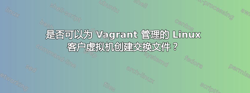 是否可以为 Vagrant 管理的 Linux 客户虚拟机创建交换文件？