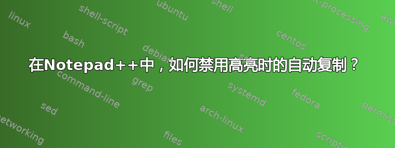 在Notepad++中，如何禁用高亮时的自动复制？