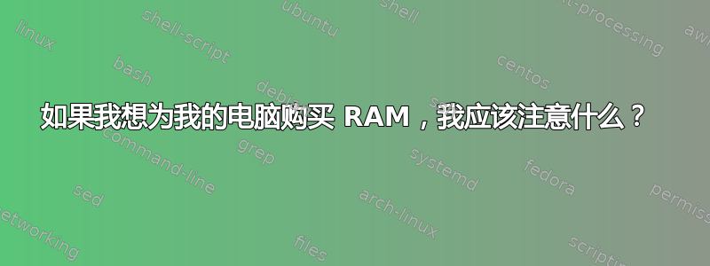 如果我想为我的电脑购买 RAM，我应该注意什么？ 