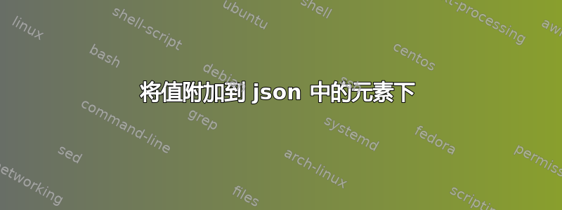 将值附加到 json 中的元素下