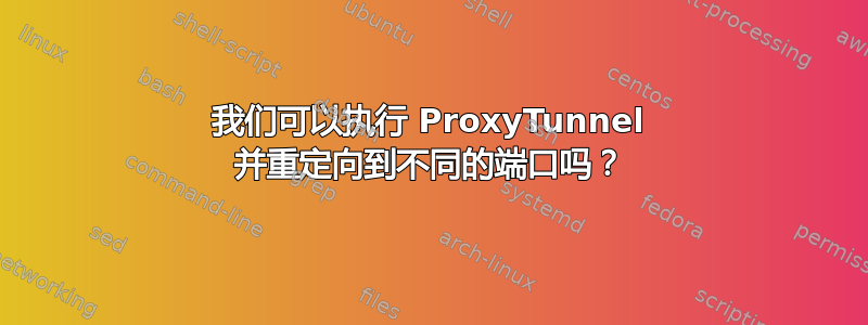 我们可以执行 ProxyTunnel 并重定向到不同的端口吗？