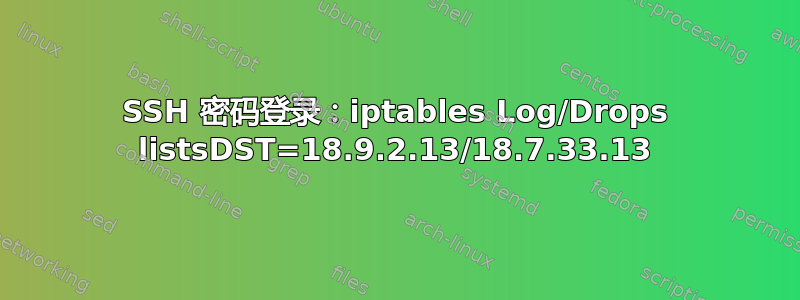 SSH 密码登录：iptables Log/Drops listsDST=18.9.2.13/18.7.33.13