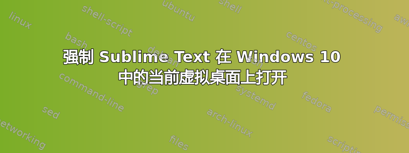 强制 Sublime Text 在 Windows 10 中的当前虚拟桌面上打开