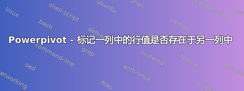 Powerpivot - 标记一列中的行值是否存在于另一列中