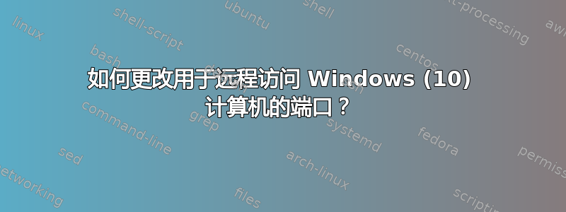 如何更改用于远程访问 Windows (10) 计算机的端口？