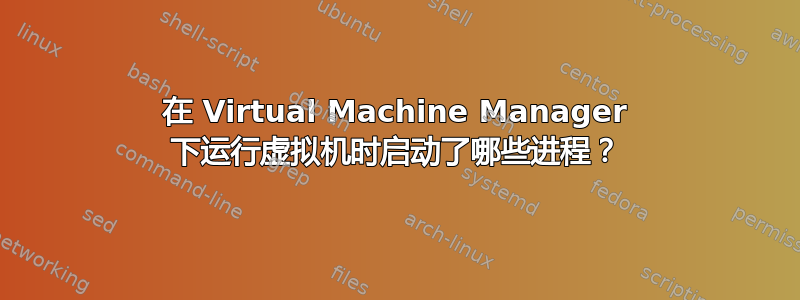 在 Virtual Machine Manager 下运行虚拟机时启动了哪些进程？