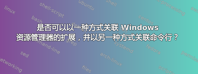 是否可以以一种方式关联 Windows 资源管理器的扩展，并以另一种方式关联命令行？