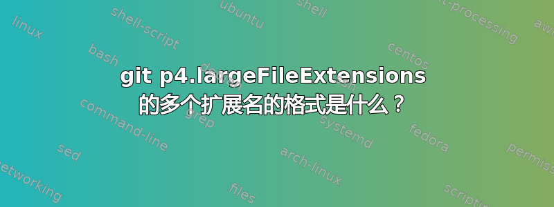 git p4.largeFileExtensions 的多个扩展名的格式是什么？