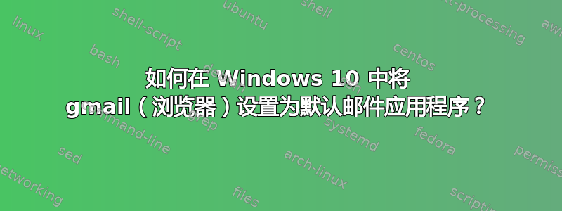 如何在 Windows 10 中将 gmail（浏览器）设置为默认邮件应用程序？