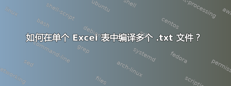 如何在单个 Excel 表中编译多个 .txt 文件？