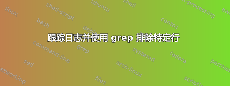 跟踪日志并使用 grep 排除特定行