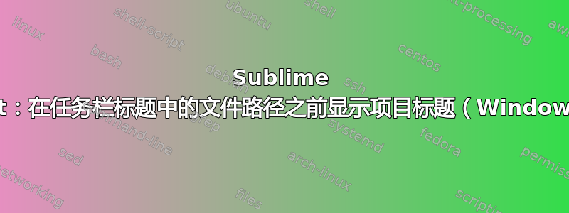 Sublime Text：在任务栏标题中的文件路径之前显示项目标题（Windows）