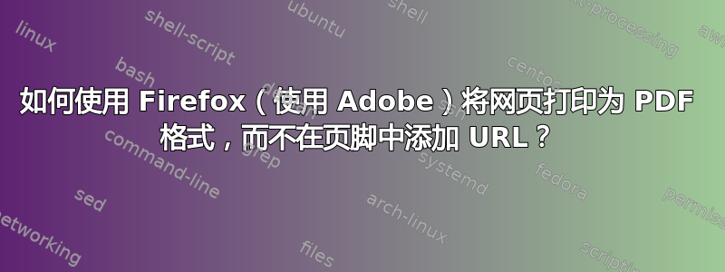 如何使用 Firefox（使用 Adob​​e）将网页打印为 PDF 格式，而不在页脚中添加 URL？