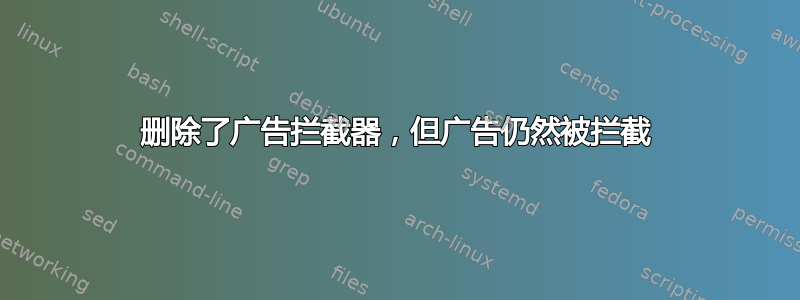 删除了广告拦截器，但广告仍然被拦截