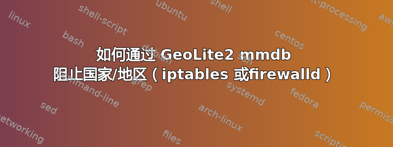 如何通过 GeoLite2 mmdb 阻止国家/地区（iptables 或firewalld）