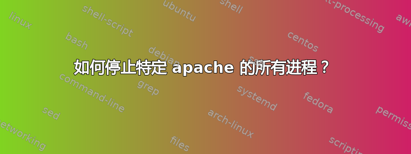 如何停止特定 apache 的所有进程？