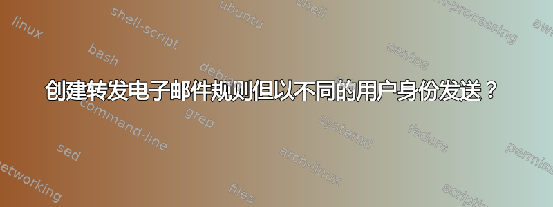 创建转发电子邮件规则但以不同的用户身份发送？