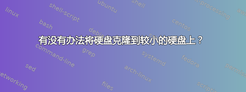 有没有办法将硬盘克隆到较小的硬盘上？