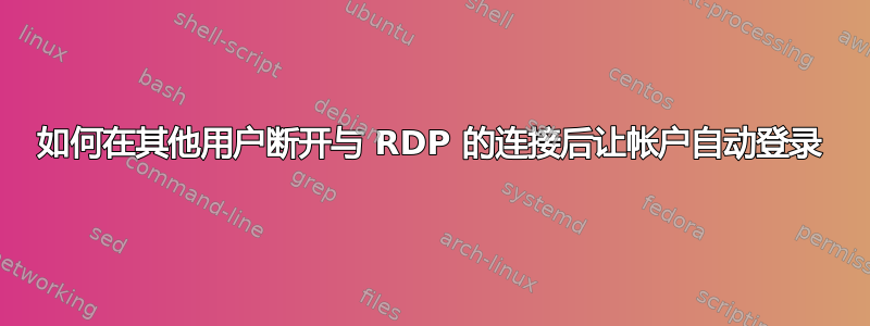 如何在其他用户断开与 RDP 的连接后让帐户自动登录